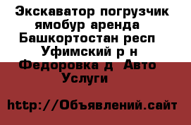 Экскаватор погрузчик ямобур аренда - Башкортостан респ., Уфимский р-н, Федоровка д. Авто » Услуги   